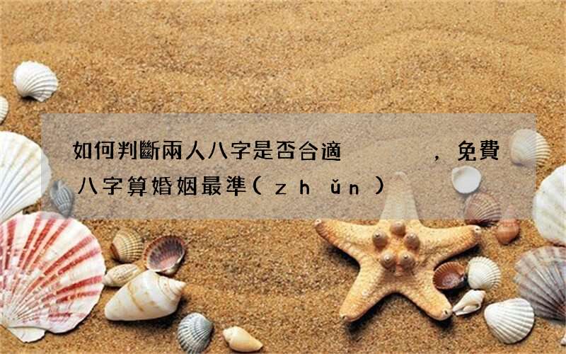 如何判斷兩人八字是否合適，免費八字算婚姻最準(zhǔn)